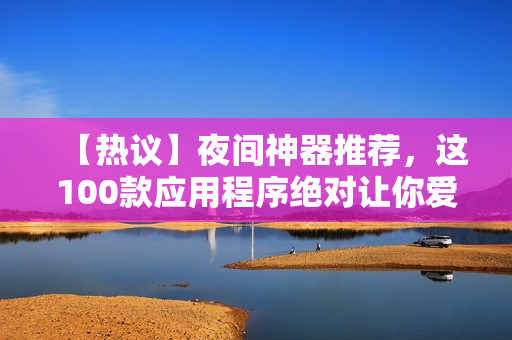 【熱議】夜間神器推薦，這100款應(yīng)用程序絕對讓你愛不釋手