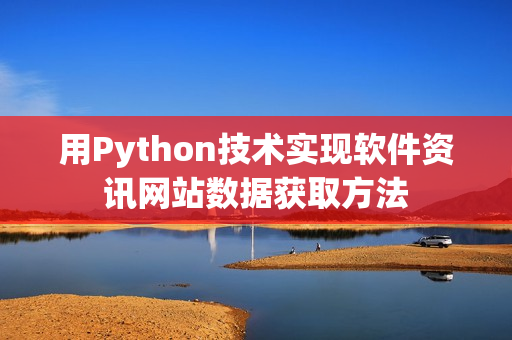 用Python技術(shù)實(shí)現(xiàn)軟件資訊網(wǎng)站數(shù)據(jù)獲取方法