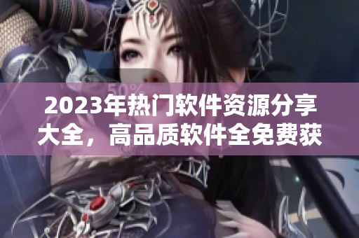 2023年熱門軟件資源分享大全，高品質(zhì)軟件全免費獲取