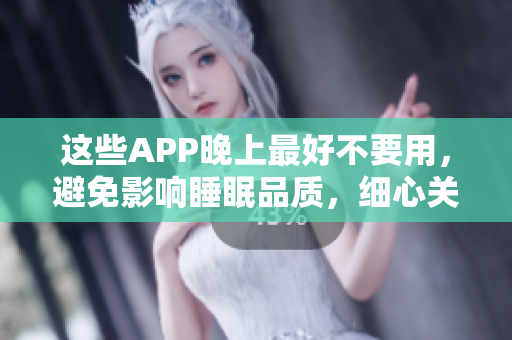 這些APP晚上最好不要用，避免影響睡眠品質(zhì)，細(xì)心關(guān)心用戶的身心健康。