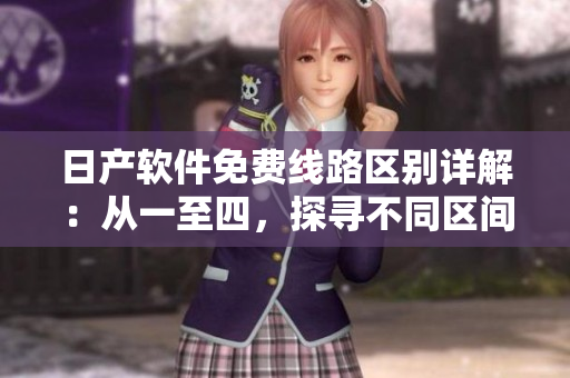 日產(chǎn)軟件免費(fèi)線路區(qū)別詳解：從一至四，探尋不同區(qū)間特色