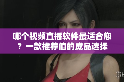 哪個(gè)視頻直播軟件最適合您？一款推薦值的成品選擇