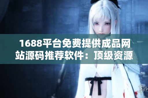 1688平臺免費提供成品網(wǎng)站源碼推薦軟件：頂級資源分享