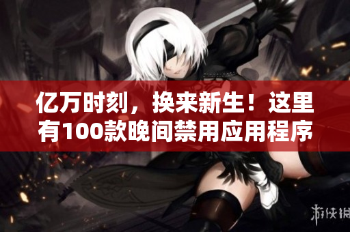 億萬時(shí)刻，換來新生！這里有100款晚間禁用應(yīng)用程序列表！