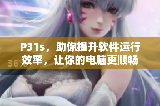 P31s，助你提升軟件運(yùn)行效率，讓你的電腦更順暢