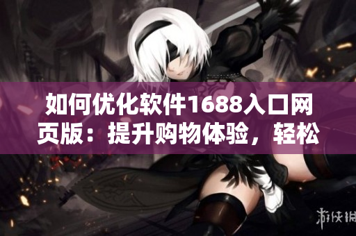 如何優(yōu)化軟件1688入口網(wǎng)頁版：提升購物體驗，輕松找到所需軟件。