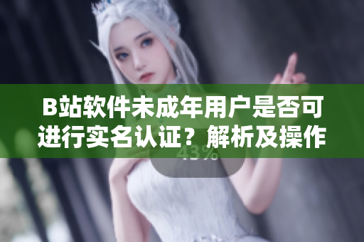 B站軟件未成年用戶是否可進(jìn)行實(shí)名認(rèn)證？解析及操作指南