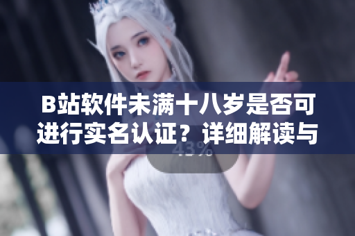 B站軟件未滿十八歲是否可進行實名認證？詳細解讀與應對措施