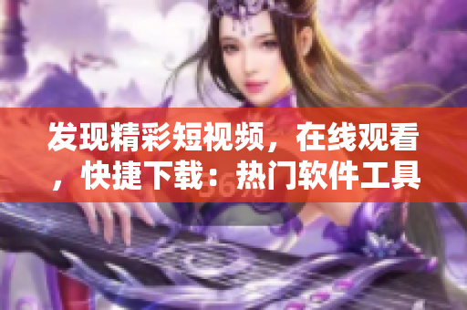 發(fā)現(xiàn)精彩短視頻，在線觀看，快捷下載：熱門軟件工具推薦