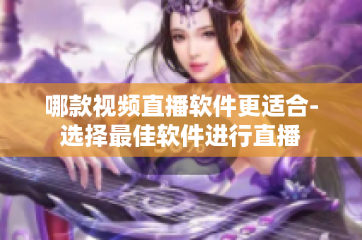 哪款視頻直播軟件更適合-選擇最佳軟件進行直播