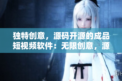 獨(dú)特創(chuàng)意，源碼開源的成品短視頻軟件：無限創(chuàng)意，源碼分享的高質(zhì)APP