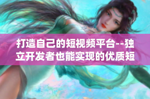 打造自己的短視頻平臺--獨立開發(fā)者也能實現(xiàn)的優(yōu)質短視頻app源碼