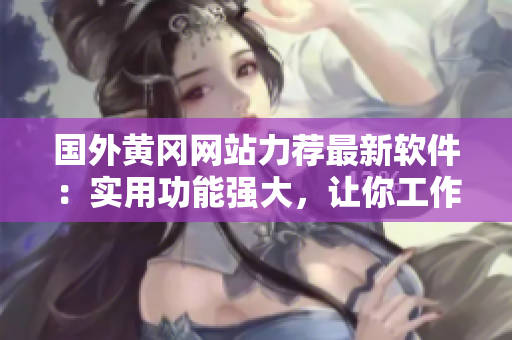 國外黃岡網(wǎng)站力薦最新軟件：實(shí)用功能強(qiáng)大，讓你工作生活更便捷