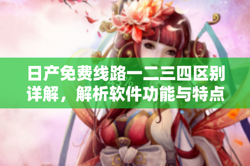 日產(chǎn)免費(fèi)線路一二三四區(qū)別詳解，解析軟件功能與特點(diǎn)