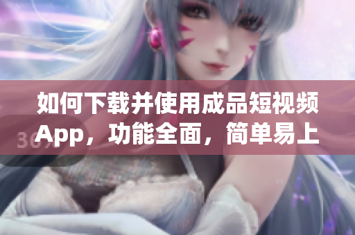 如何下載并使用成品短視頻App，功能全面，簡(jiǎn)單易上手