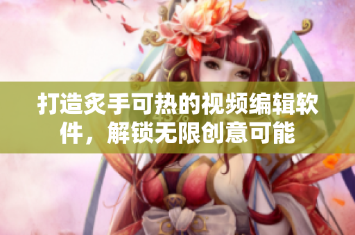 打造炙手可熱的視頻編輯軟件，解鎖無限創(chuàng)意可能