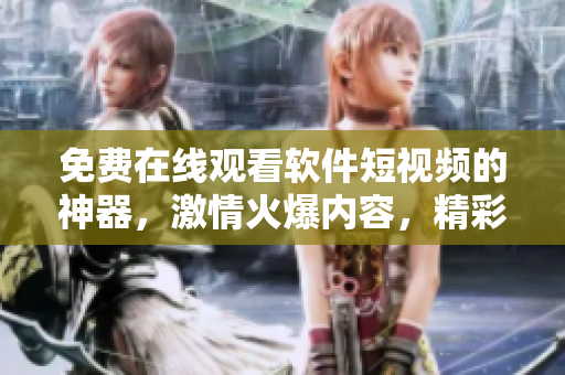 免費在線觀看軟件短視頻的神器，激情火爆內(nèi)容，精彩不容錯過