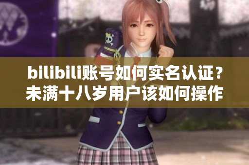 bilibili賬號(hào)如何實(shí)名認(rèn)證？未滿十八歲用戶該如何操作？
