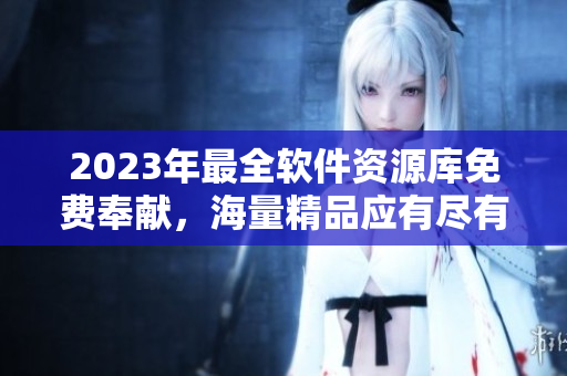 2023年最全軟件資源庫免費奉獻，海量精品應(yīng)有盡有