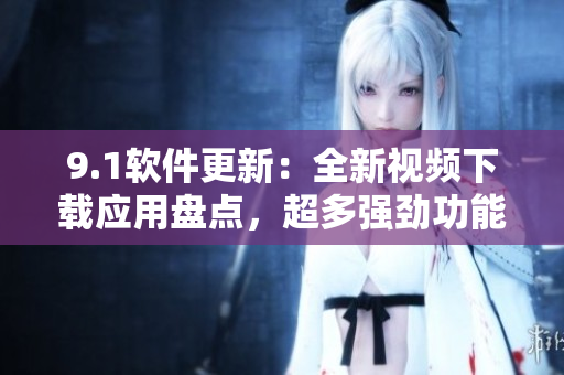 9.1軟件更新：全新視頻下載應用盤點，超多強勁功能體驗分享