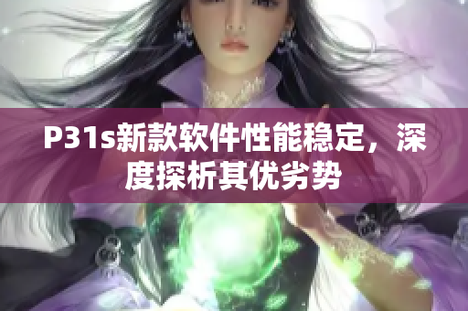 P31s新款軟件性能穩(wěn)定，深度探析其優(yōu)劣勢(shì)