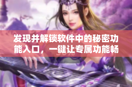 發(fā)現(xiàn)并解鎖軟件中的秘密功能入口，一鍵讓專屬功能暢享