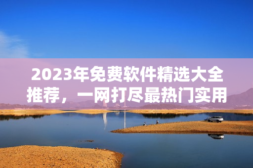 2023年免費(fèi)軟件精選大全推薦，一網(wǎng)打盡最熱門實(shí)用工具及應(yīng)用程序