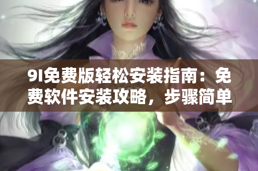 9I免費版輕松安裝指南：免費軟件安裝攻略，步驟簡單易懂