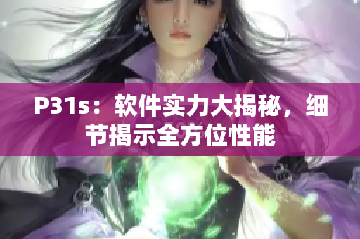 P31s：軟件實力大揭秘，細節(jié)揭示全方位性能