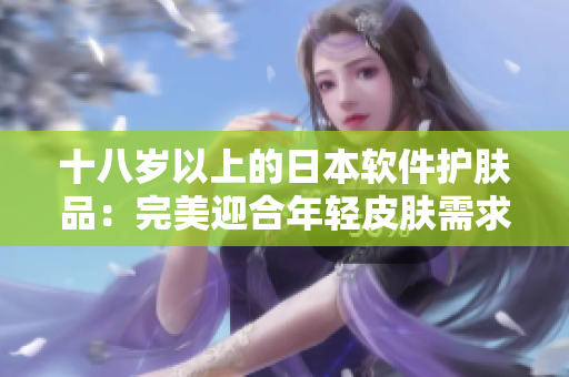 十八歲以上的日本軟件護膚品：完美迎合年輕皮膚需求