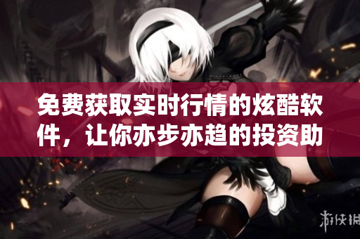 免費獲取實時行情的炫酷軟件，讓你亦步亦趨的投資助手
