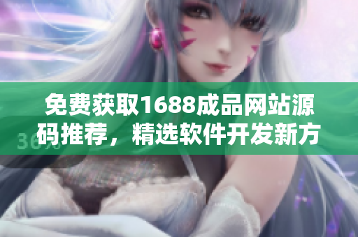 免費(fèi)獲取1688成品網(wǎng)站源碼推薦，精選軟件開發(fā)新方法