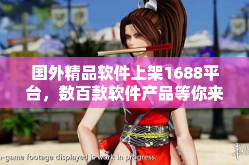 國外精品軟件上架1688平臺，數(shù)百款軟件產(chǎn)品等你來選購
