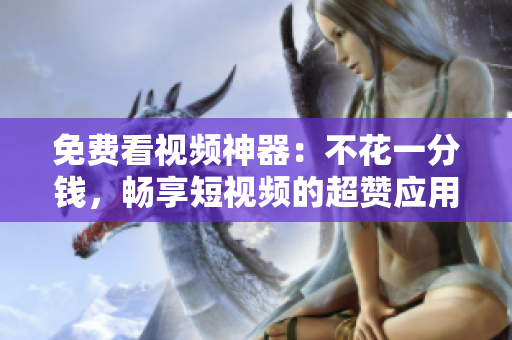 免費(fèi)看視頻神器：不花一分錢，暢享短視頻的超贊應(yīng)用