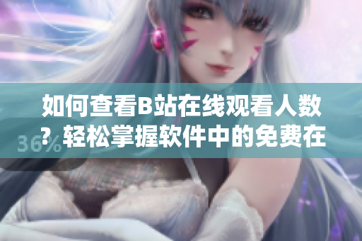 如何查看B站在線觀看人數(shù)？輕松掌握軟件中的免費(fèi)在線播放統(tǒng)計(jì) 