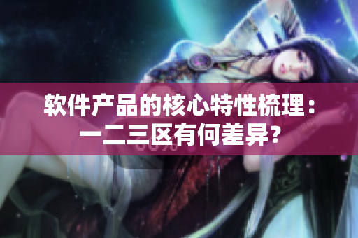 軟件產(chǎn)品的核心特性梳理：一二三區(qū)有何差異？