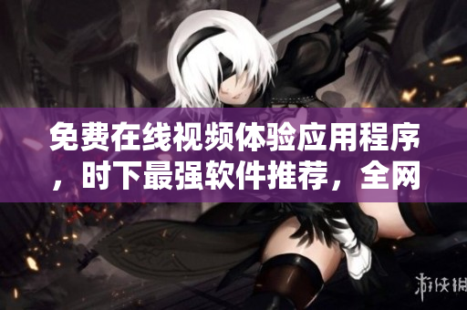 免費(fèi)在線(xiàn)視頻體驗(yàn)應(yīng)用程序，時(shí)下最強(qiáng)軟件推薦，全網(wǎng)火爆下載！