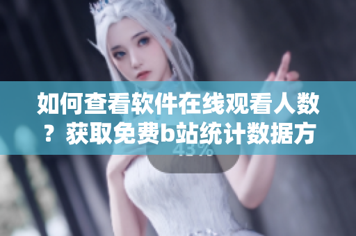 如何查看軟件在線觀看人數(shù)？獲取免費b站統(tǒng)計數(shù)據(jù)方法分享