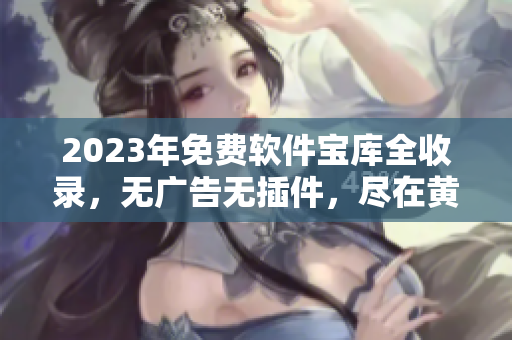 2023年免費軟件寶庫全收錄，無廣告無插件，盡在黃金網(wǎng)站合集