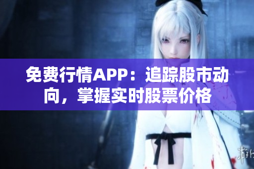 免費(fèi)行情APP：追蹤股市動向，掌握實(shí)時股票價格