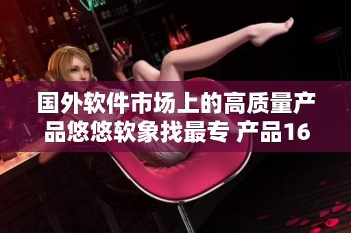 國(guó)外軟件市場(chǎng)上的高質(zhì)量產(chǎn)品悠悠軟象找最專 產(chǎn)品1688