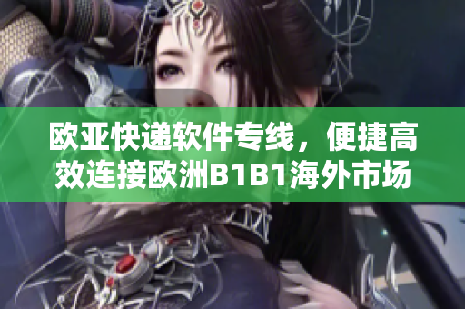 歐亞快遞軟件專線，便捷高效連接歐洲B1B1海外市場