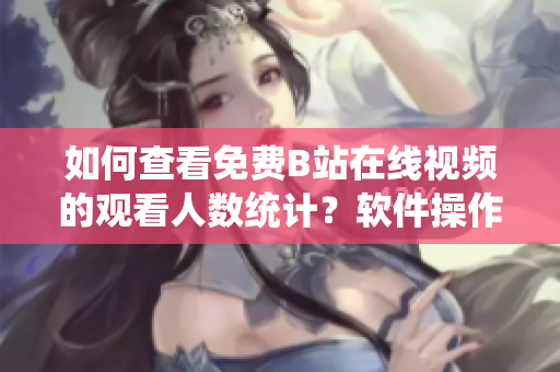如何查看免費B站在線視頻的觀看人數(shù)統(tǒng)計？軟件操作指南限時解鎖！