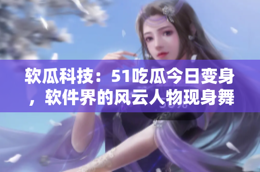 軟瓜科技：51吃瓜今日變身，軟件界的風(fēng)云人物現(xiàn)身舞臺(tái)