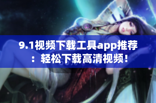 9.1視頻下載工具app推薦：輕松下載高清視頻！