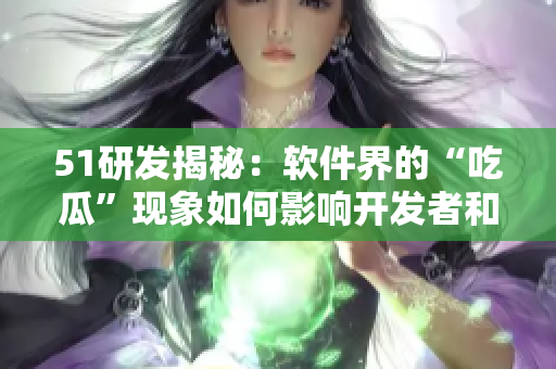 51研發(fā)揭秘：軟件界的“吃瓜”現(xiàn)象如何影響開發(fā)者和用戶？