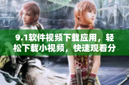 9.1軟件視頻下載應(yīng)用，輕松下載小視頻，快速觀看分享