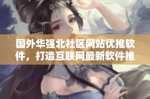 國外華強(qiáng)北社區(qū)網(wǎng)站優(yōu)推軟件，打造互聯(lián)網(wǎng)最新軟件推廣平臺