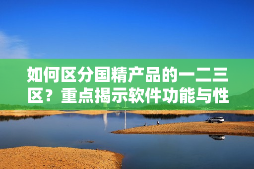 如何區(qū)分國精產(chǎn)品的一二三區(qū)？重點揭示軟件功能與性能特點！