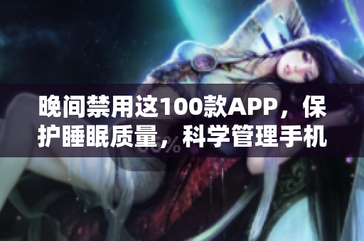 晚間禁用這100款A(yù)PP，保護(hù)睡眠質(zhì)量，科學(xué)管理手機(jī)時間